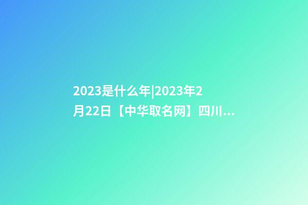 2023是什么年|2023年2月22日【中华取名网】四川德阳XXX商贸有限公司签约-第1张-公司起名-玄机派